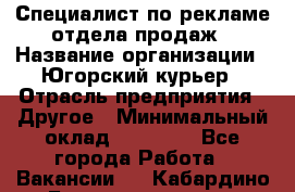 Специалист по рекламе отдела продаж › Название организации ­ Югорский курьер › Отрасль предприятия ­ Другое › Минимальный оклад ­ 12 000 - Все города Работа » Вакансии   . Кабардино-Балкарская респ.